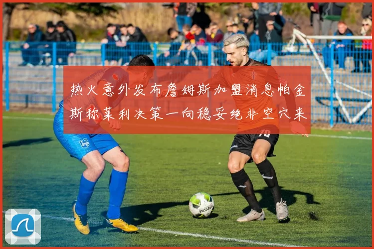 热火意外发布詹姆斯加盟消息帕金斯称莱利决策一向稳妥绝非空穴来风